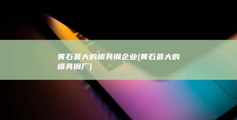 黄石最大的模具钢厂